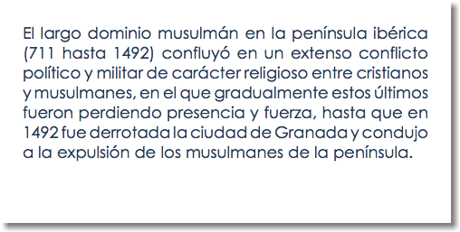 El largo dominio musulmán en la península ibérica (711 hasta 1492) confluyó en un extenso conflicto político y militar de carácter religioso entre cristianos y musulmanes, en el que gradualmente estos últimos fueron perdiendo presencia y fuerza, hasta que en 1492 fue derrotada la ciudad de Granada y condujo a la expulsión de los musulmanes de la península. 