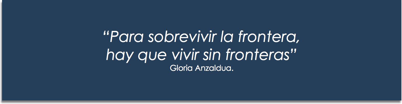  â€œPara sobrevivir la frontera, hay que vivir sin fronterasâ€ Gloria Anzaldua.